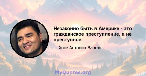 Незаконно быть в Америке - это гражданское преступление, а не преступное.