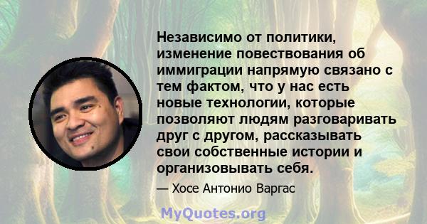 Независимо от политики, изменение повествования об иммиграции напрямую связано с тем фактом, что у нас есть новые технологии, которые позволяют людям разговаривать друг с другом, рассказывать свои собственные истории и