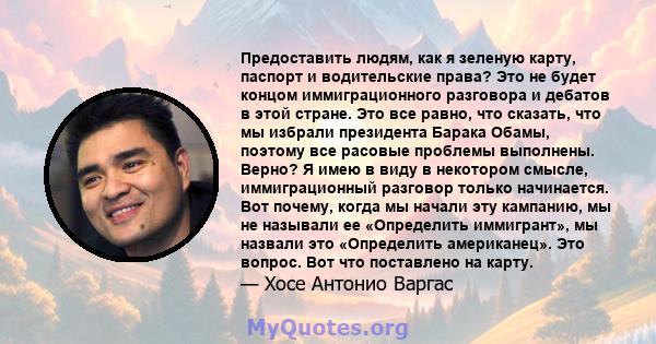 Предоставить людям, как я зеленую карту, паспорт и водительские права? Это не будет концом иммиграционного разговора и дебатов в этой стране. Это все равно, что сказать, что мы избрали президента Барака Обамы, поэтому