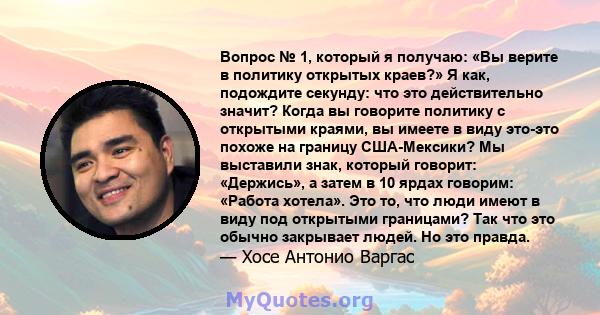 Вопрос № 1, который я получаю: «Вы верите в политику открытых краев?» Я как, подождите секунду: что это действительно значит? Когда вы говорите политику с открытыми краями, вы имеете в виду это-это похоже на границу