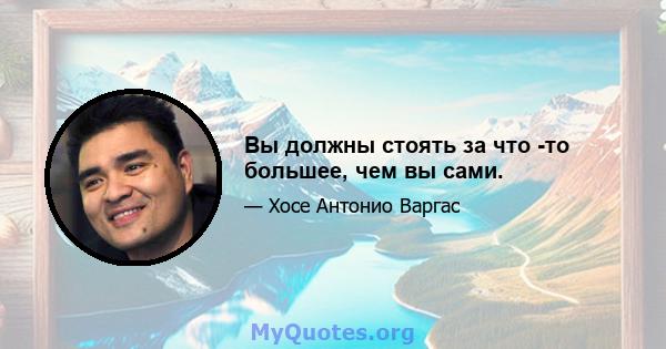 Вы должны стоять за что -то большее, чем вы сами.