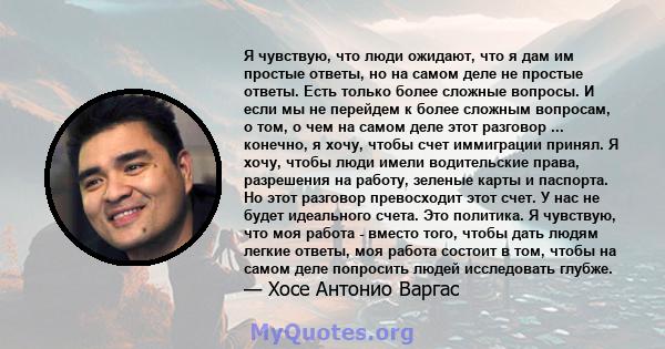 Я чувствую, что люди ожидают, что я дам им простые ответы, но на самом деле не простые ответы. Есть только более сложные вопросы. И если мы не перейдем к более сложным вопросам, о том, о чем на самом деле этот разговор