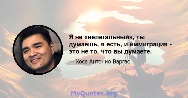 Я не «нелегальный», ты думаешь, я есть, и иммиграция - это не то, что вы думаете.