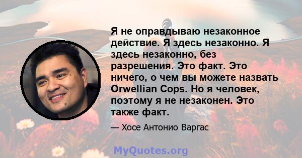 Я не оправдываю незаконное действие. Я здесь незаконно. Я здесь незаконно, без разрешения. Это факт. Это ничего, о чем вы можете назвать Orwellian Cops. Но я человек, поэтому я не незаконен. Это также факт.