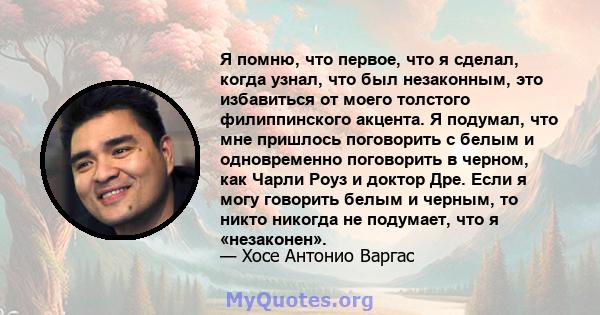 Я помню, что первое, что я сделал, когда узнал, что был незаконным, это избавиться от моего толстого филиппинского акцента. Я подумал, что мне пришлось поговорить с белым и одновременно поговорить в черном, как Чарли