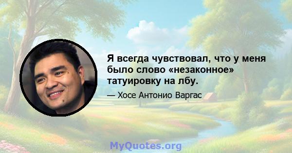 Я всегда чувствовал, что у меня было слово «незаконное» татуировку на лбу.