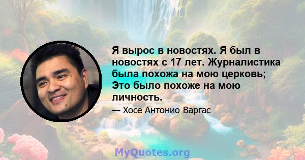 Я вырос в новостях. Я был в новостях с 17 лет. Журналистика была похожа на мою церковь; Это было похоже на мою личность.