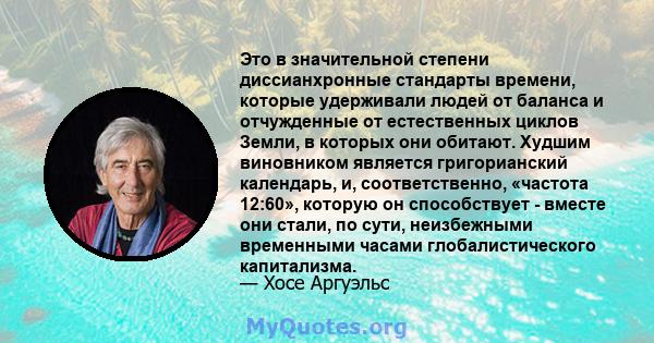 Это в значительной степени диссианхронные стандарты времени, которые удерживали людей от баланса и отчужденные от естественных циклов Земли, в которых они обитают. Худшим виновником является григорианский календарь, и,