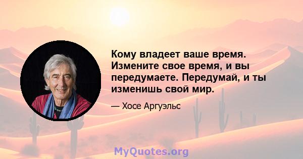 Кому владеет ваше время. Измените свое время, и вы передумаете. Передумай, и ты изменишь свой мир.