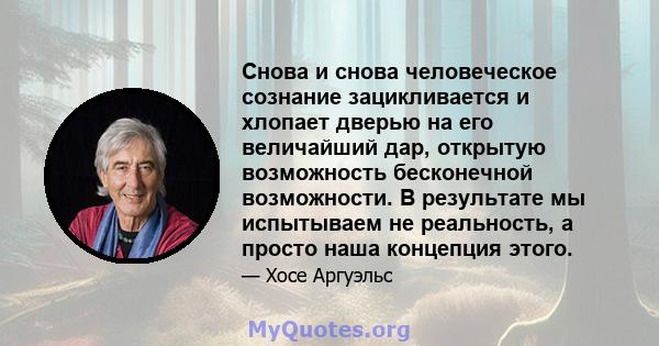 Снова и снова человеческое сознание зацикливается и хлопает дверью на его величайший дар, открытую возможность бесконечной возможности. В результате мы испытываем не реальность, а просто наша концепция этого.