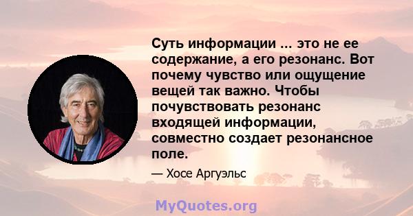 Суть информации ... это не ее содержание, а его резонанс. Вот почему чувство или ощущение вещей так важно. Чтобы почувствовать резонанс входящей информации, совместно создает резонансное поле.