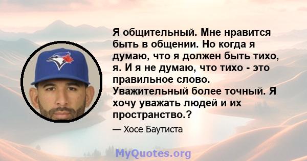 Я общительный. Мне нравится быть в общении. Но когда я думаю, что я должен быть тихо, я. И я не думаю, что тихо - это правильное слово. Уважительный более точный. Я хочу уважать людей и их пространство.?