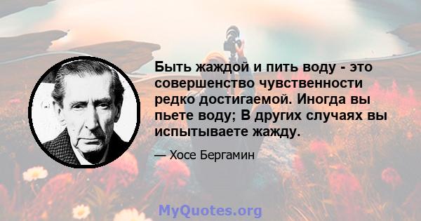 Быть жаждой и пить воду - это совершенство чувственности редко достигаемой. Иногда вы пьете воду; В других случаях вы испытываете жажду.