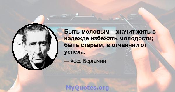 Быть молодым - значит жить в надежде избежать молодости; быть старым, в отчаянии от успеха.