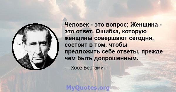 Человек - это вопрос; Женщина - это ответ. Ошибка, которую женщины совершают сегодня, состоит в том, чтобы предложить себе ответы, прежде чем быть допрошенным.