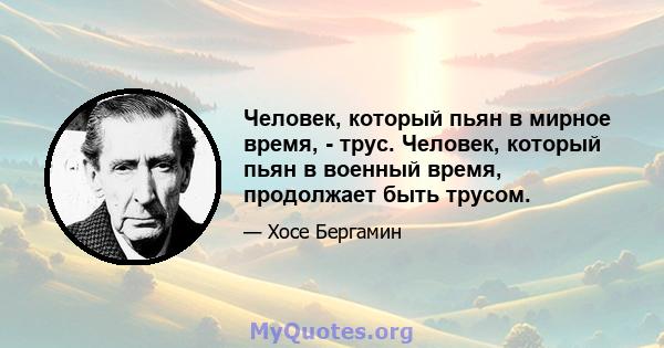 Человек, который пьян в мирное время, - трус. Человек, который пьян в военный время, продолжает быть трусом.