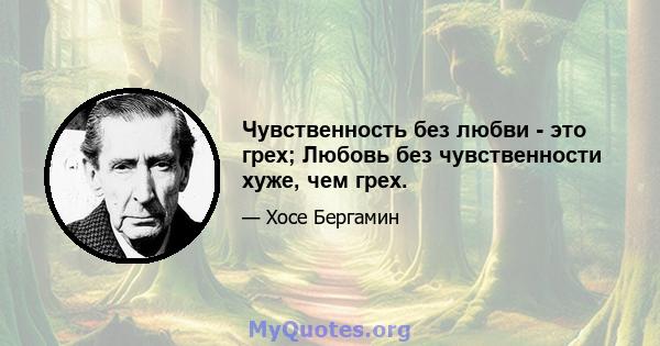 Чувственность без любви - это грех; Любовь без чувственности хуже, чем грех.