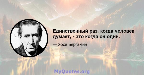 Единственный раз, когда человек думает, - это когда он один.