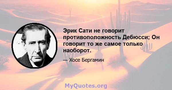 Эрик Сати не говорит противоположность Дебюсси; Он говорит то же самое только наоборот.