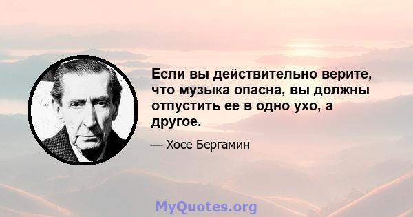 Если вы действительно верите, что музыка опасна, вы должны отпустить ее в одно ухо, а другое.