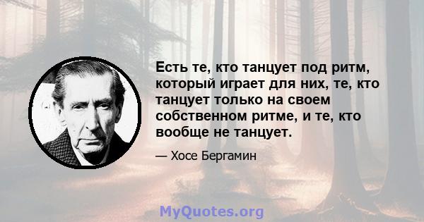 Есть те, кто танцует под ритм, который играет для них, те, кто танцует только на своем собственном ритме, и те, кто вообще не танцует.