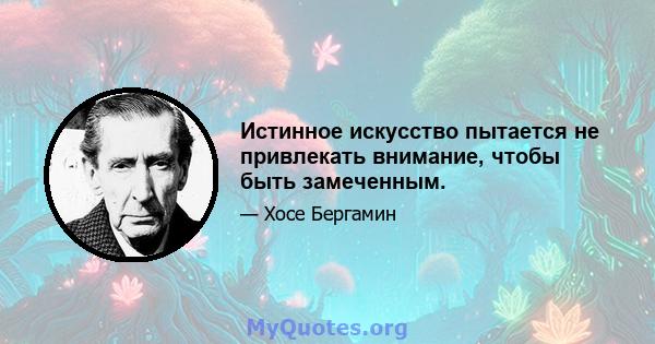 Истинное искусство пытается не привлекать внимание, чтобы быть замеченным.