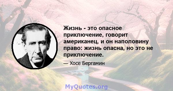 Жизнь - это опасное приключение, говорит американец, и он наполовину право: жизнь опасна, но это не приключение.