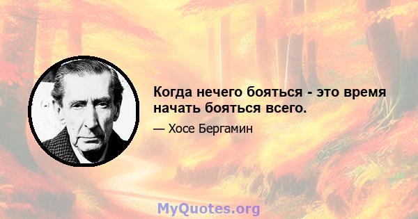 Когда нечего бояться - это время начать бояться всего.