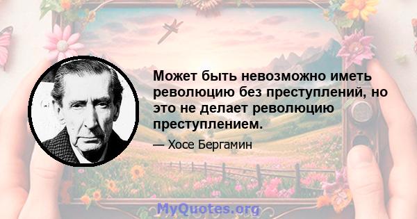 Может быть невозможно иметь революцию без преступлений, но это не делает революцию преступлением.