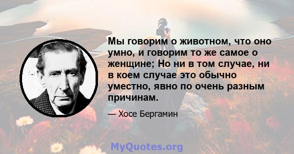 Мы говорим о животном, что оно умно, и говорим то же самое о женщине; Но ни в том случае, ни в коем случае это обычно уместно, явно по очень разным причинам.