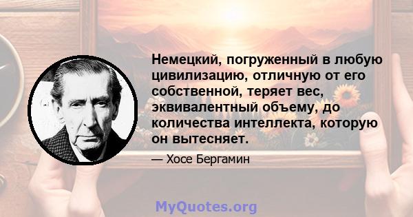 Немецкий, погруженный в любую цивилизацию, отличную от его собственной, теряет вес, эквивалентный объему, до количества интеллекта, которую он вытесняет.