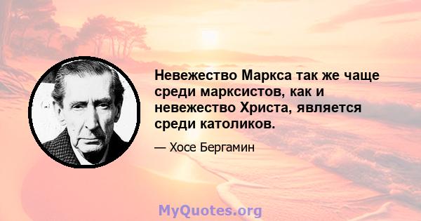 Невежество Маркса так же чаще среди марксистов, как и невежество Христа, является среди католиков.