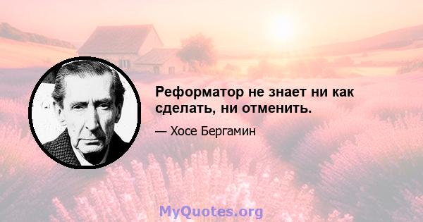 Реформатор не знает ни как сделать, ни отменить.