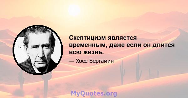 Скептицизм является временным, даже если он длится всю жизнь.