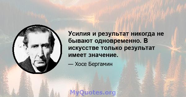 Усилия и результат никогда не бывают одновременно. В искусстве только результат имеет значение.