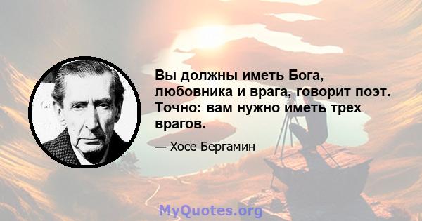 Вы должны иметь Бога, любовника и врага, говорит поэт. Точно: вам нужно иметь трех врагов.