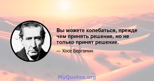 Вы можете колебаться, прежде чем принять решение, но не только принят решение.