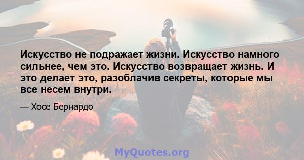 Искусство не подражает жизни. Искусство намного сильнее, чем это. Искусство возвращает жизнь. И это делает это, разоблачив секреты, которые мы все несем внутри.