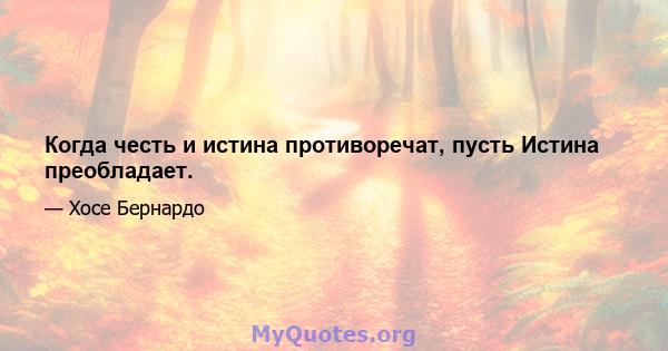 Когда честь и истина противоречат, пусть Истина преобладает.