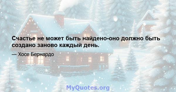 Счастье не может быть найдено-оно должно быть создано заново каждый день.