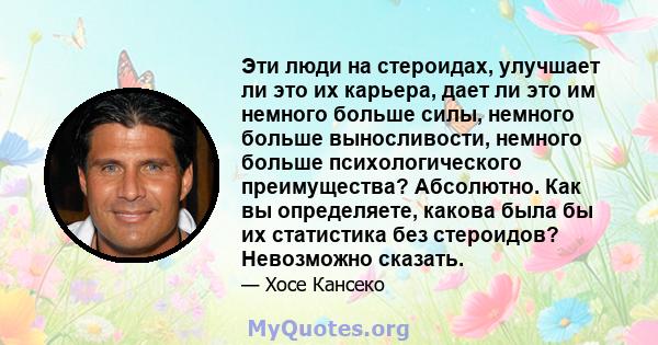 Эти люди на стероидах, улучшает ли это их карьера, дает ли это им немного больше силы, немного больше выносливости, немного больше психологического преимущества? Абсолютно. Как вы определяете, какова была бы их