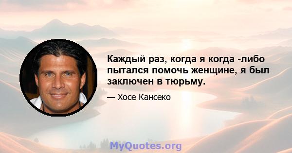 Каждый раз, когда я когда -либо пытался помочь женщине, я был заключен в тюрьму.