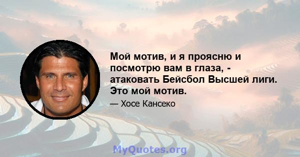 Мой мотив, и я проясню и посмотрю вам в глаза, - атаковать Бейсбол Высшей лиги. Это мой мотив.