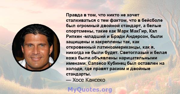 Правда в том, что никто не хочет сталкиваться с тем фактом, что в бейсболе был огромный двойной стандарт, а белые спортсмены, такие как Марк МакГир, Кэл Рипкен -младший и Брэди Андерсон, были защищены и закреплены так,