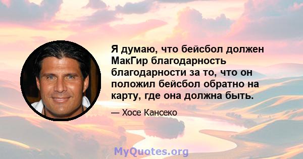 Я думаю, что бейсбол должен МакГир благодарность благодарности за то, что он положил бейсбол обратно на карту, где она должна быть.