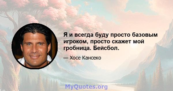 Я и всегда буду просто базовым игроком, просто скажет мой гробница. Бейсбол.