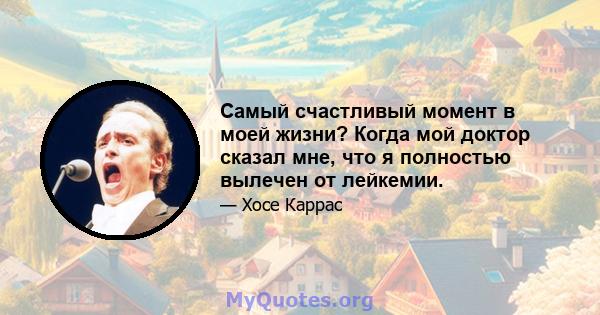 Самый счастливый момент в моей жизни? Когда мой доктор сказал мне, что я полностью вылечен от лейкемии.