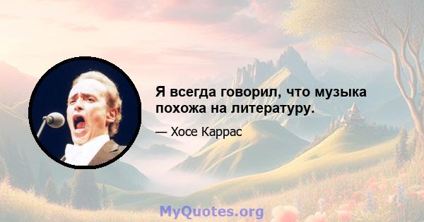 Я всегда говорил, что музыка похожа на литературу.