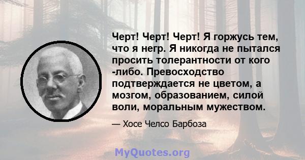 Черт! Черт! Черт! Я горжусь тем, что я негр. Я никогда не пытался просить толерантности от кого -либо. Превосходство подтверждается не цветом, а мозгом, образованием, силой воли, моральным мужеством.