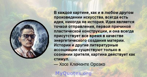 В каждой картине, как и в любом другом произведении искусства, всегда есть идея, никогда не история. Идея является точкой отправления, первой причиной пластической конструкции, и она всегда присутствует все время в